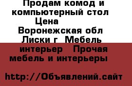 Продам комод и компьютерный стол › Цена ­ 5 000 - Воронежская обл., Лиски г. Мебель, интерьер » Прочая мебель и интерьеры   